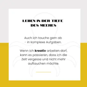 Leben in der Tiefe des Meeres. Auch ich tauche gerne ab - in komplexe Aufgaben. Wenn ich kreativ arbeiten darf, kann es passieren, dass ich die Zeit vergesse und nicht mehr auftauchen möchte.