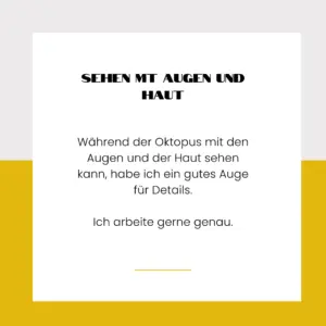 Sehen mit Augen und Haut - Während der Oktopus mit den Augen und seiner Haut sehen kann, habe ich deinen Blick für Details. Ich arbeite gerne genau.